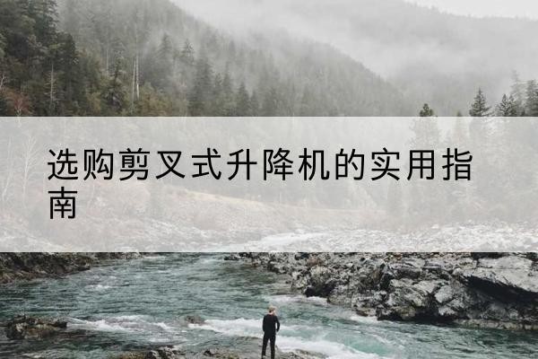成安剪叉式升降机怎么选-选购剪叉式升降机的实用指南