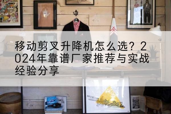 成安升降平台厂家推荐-移动剪叉升降机怎么选?2024年靠谱厂家推荐与实战经验分享