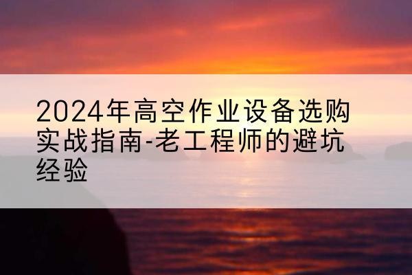成安高空作业升降机厂家推荐-2024年高空作业设备选购实战指南-老工程师的避坑经验
