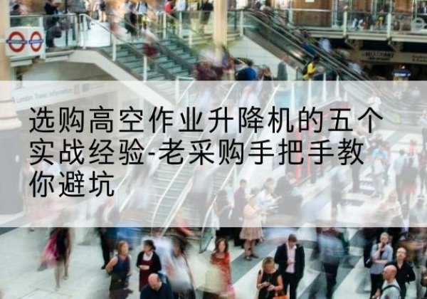 成安高空作业升降机厂家-选购高空作业升降机的五个实战经验-老采购手把手教你避坑
