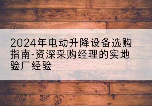 成安电动剪叉升降平台厂家-2024年电动升降设备选购指南-资深采购经理的实地验厂经验