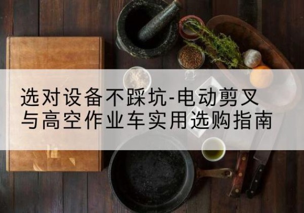 成安电动剪叉升降平台怎么选-选对设备不踩坑-电动剪叉与高空作业车实用选购指南