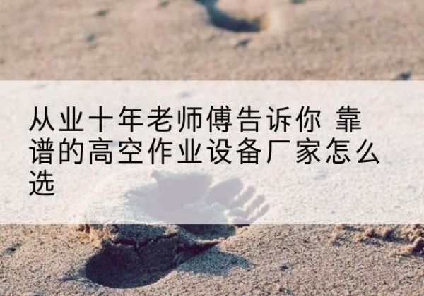 成安高空作业升降机厂家推荐-从业十年老师傅告诉你 靠谱的高空作业设备厂家怎么选
