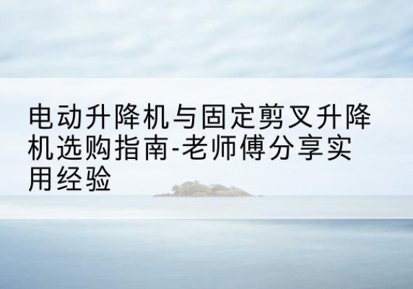 成安电动升降机怎么选-电动升降机与固定剪叉升降机选购指南-老师傅分享实用经验