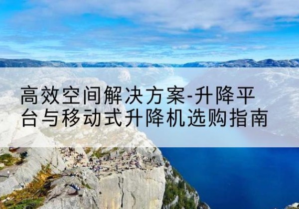 成安升降平台厂家-*空间解决方案-升降平台与移动式升降机选购指南