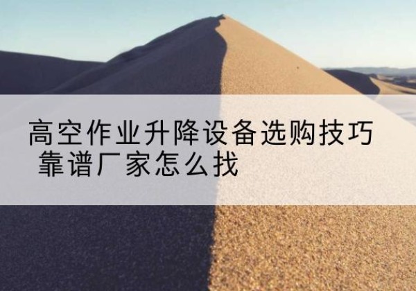 成安电动升降平台厂家推荐-高空作业升降设备选购技巧 靠谱厂家怎么找
