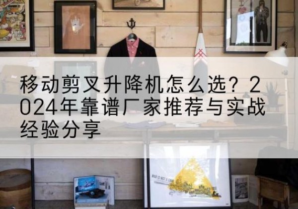 成安升降平台厂家推荐-移动剪叉升降机怎么选？2024年靠谱厂家推荐与实战经验分享