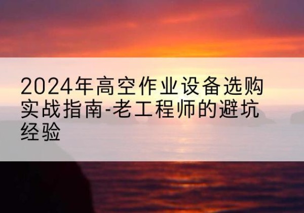 成安高空作业升降机厂家推荐-2024年高空作业设备选购实战指南-老工程师的避坑经验