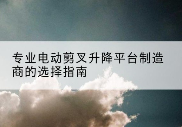 成安电动剪叉升降平台厂家-专业电动剪叉升降平台制造商的选择指南