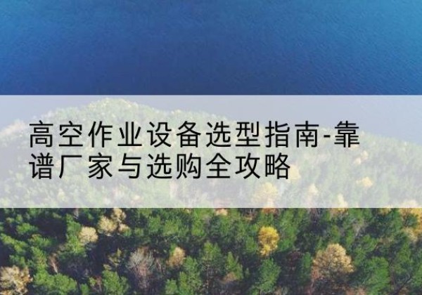 成安升降车厂家-高空作业设备选型指南-靠谱厂家与选购全攻略